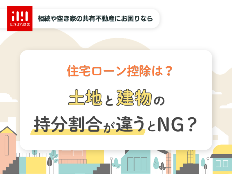 土地と建物の持分割合が違うとまずい?住宅ローン控除の観点でも解説